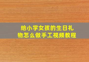 给小学女孩的生日礼物怎么做手工视频教程