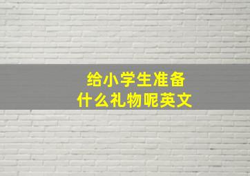 给小学生准备什么礼物呢英文