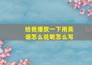 给我播放一下用英语怎么说呢怎么写