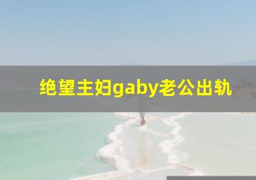 绝望主妇gaby老公出轨