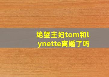 绝望主妇tom和lynette离婚了吗