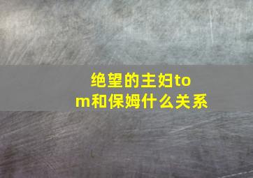 绝望的主妇tom和保姆什么关系