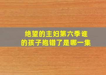 绝望的主妇第六季谁的孩子抱错了是哪一集