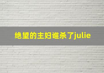 绝望的主妇谁杀了julie