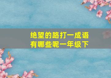 绝望的路打一成语有哪些呢一年级下