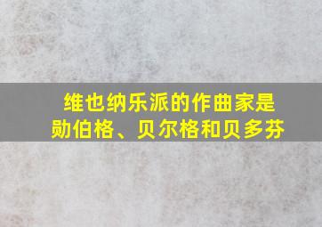 维也纳乐派的作曲家是勋伯格、贝尔格和贝多芬