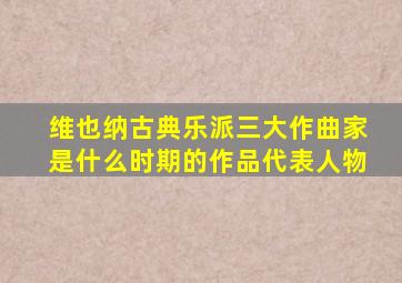 维也纳古典乐派三大作曲家是什么时期的作品代表人物