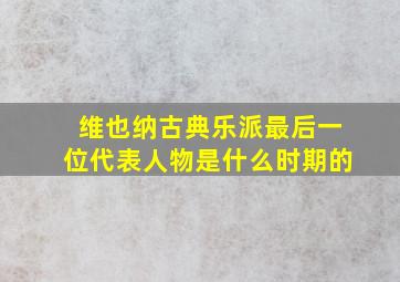 维也纳古典乐派最后一位代表人物是什么时期的