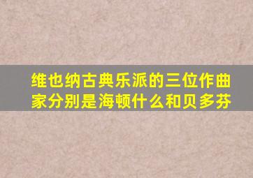 维也纳古典乐派的三位作曲家分别是海顿什么和贝多芬