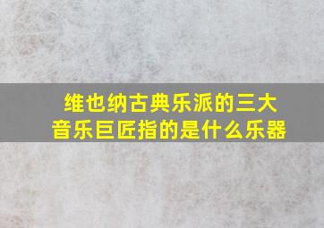 维也纳古典乐派的三大音乐巨匠指的是什么乐器