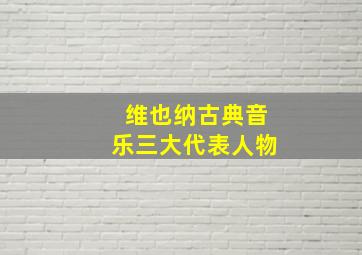 维也纳古典音乐三大代表人物