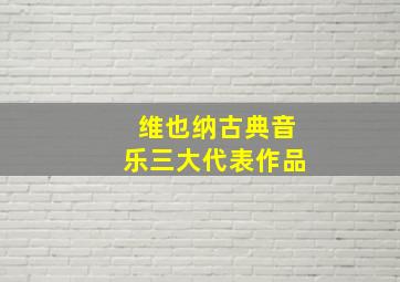 维也纳古典音乐三大代表作品