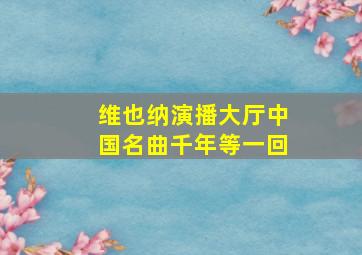 维也纳演播大厅中国名曲千年等一回