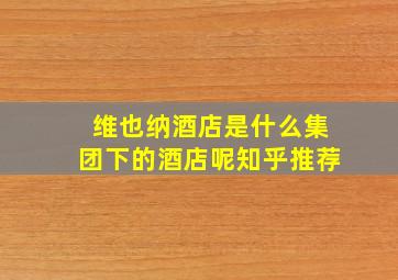 维也纳酒店是什么集团下的酒店呢知乎推荐