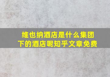 维也纳酒店是什么集团下的酒店呢知乎文章免费