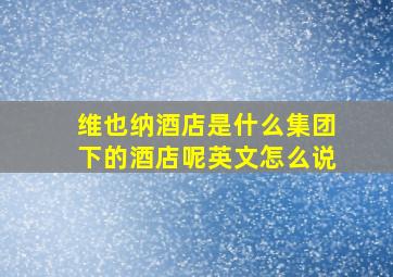 维也纳酒店是什么集团下的酒店呢英文怎么说