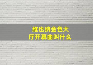 维也纳金色大厅开幕曲叫什么