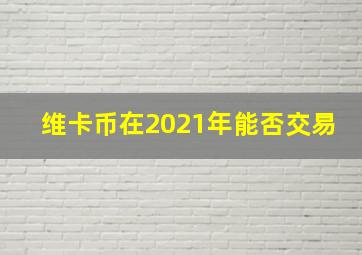 维卡币在2021年能否交易