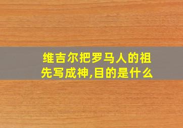 维吉尔把罗马人的祖先写成神,目的是什么