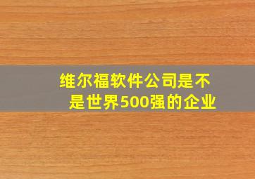 维尔福软件公司是不是世界500强的企业