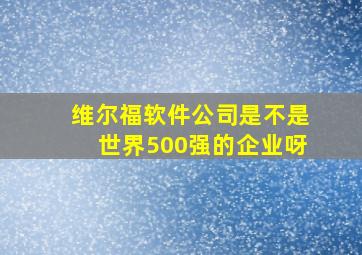 维尔福软件公司是不是世界500强的企业呀