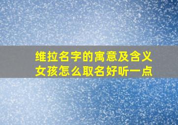 维拉名字的寓意及含义女孩怎么取名好听一点