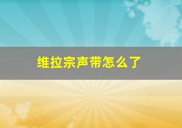 维拉宗声带怎么了