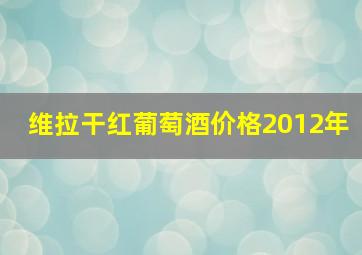 维拉干红葡萄酒价格2012年