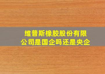 维普斯橡胶股份有限公司是国企吗还是央企