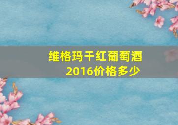 维格玛干红葡萄酒2016价格多少