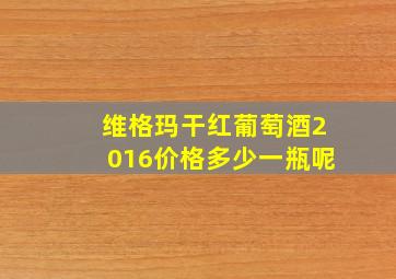 维格玛干红葡萄酒2016价格多少一瓶呢