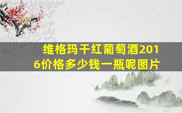 维格玛干红葡萄酒2016价格多少钱一瓶呢图片