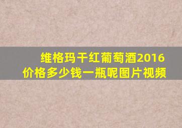 维格玛干红葡萄酒2016价格多少钱一瓶呢图片视频