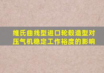 维氏曲线型进口轮毂造型对压气机稳定工作裕度的影响