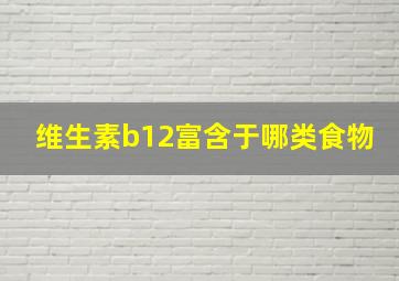 维生素b12富含于哪类食物