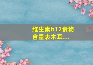 维生素b12食物含量表木耳...