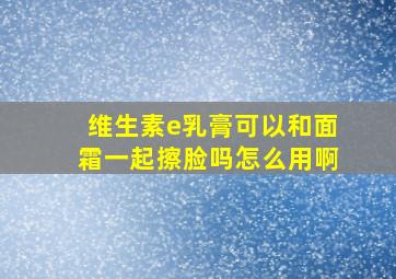 维生素e乳膏可以和面霜一起擦脸吗怎么用啊