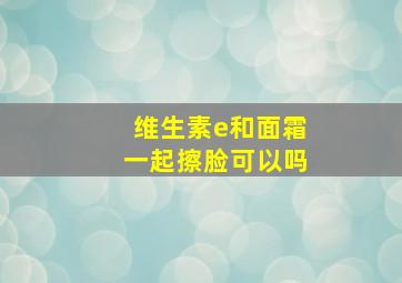 维生素e和面霜一起擦脸可以吗