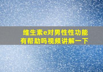 维生素e对男性性功能有帮助吗视频讲解一下