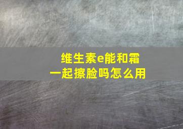 维生素e能和霜一起擦脸吗怎么用