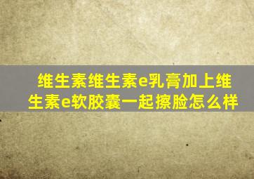 维生素维生素e乳膏加上维生素e软胶囊一起擦脸怎么样