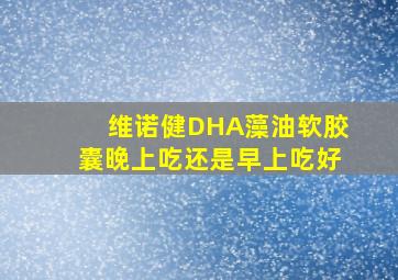 维诺健DHA藻油软胶囊晚上吃还是早上吃好