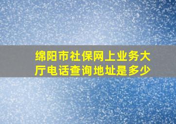 绵阳市社保网上业务大厅电话查询地址是多少