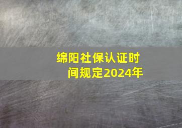 绵阳社保认证时间规定2024年