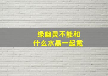 绿幽灵不能和什么水晶一起戴