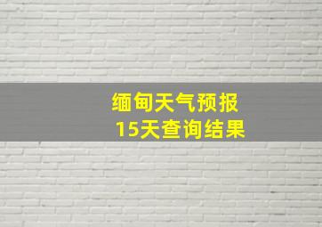 缅甸天气预报15天查询结果