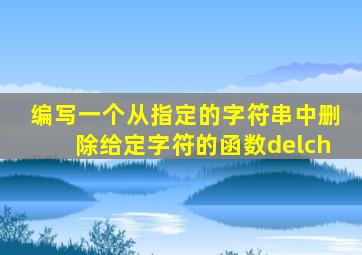 编写一个从指定的字符串中删除给定字符的函数delch