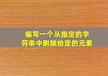 编写一个从指定的字符串中删除给定的元素