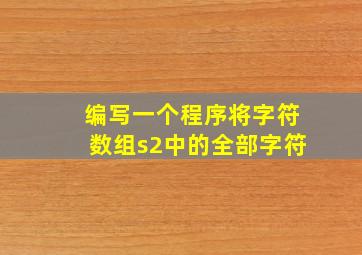 编写一个程序将字符数组s2中的全部字符