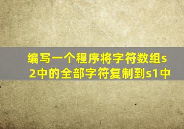 编写一个程序将字符数组s2中的全部字符复制到s1中